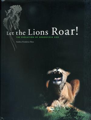 <strong>Let the Lions Roar!</strong>, The evolution of Brookfield Zoo, Andrea Friederici Ross, Chicago Zoological Society, Brookfield, 1997