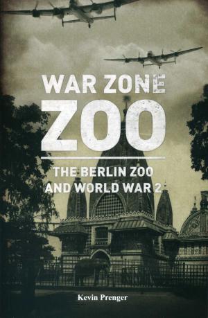 <strong>War Zone Zoo</strong>, The Berlin Zoo and World War 2, Kevin Prenger