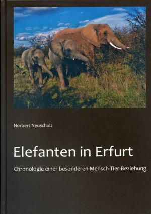<strong>Elefanten in Erfurt</strong>, Chronologie einer besonderen Mensch-Tier-Beziehung, Norbert Neuschulz, Erinaceus Selbstverlag, Erfurt, 2018