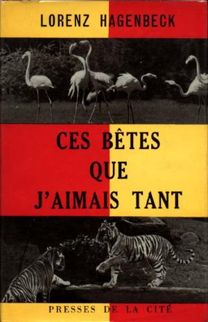 <strong>Ces bêtes que j'aimais tant</strong>, Lorenz Hagenbeck, Presses de la Cité, Paris, 1956