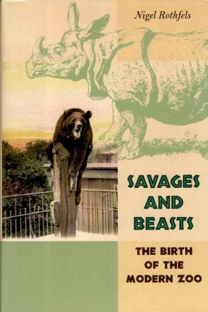 <strong>Savages and Beasts</strong>, The birth of the modern zoo, Nigel Rothfels, The Johns Hopkins University Press, Baltimore, 2002