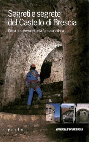 <strong>Segreti e segrete del Castello di Brescia</strong>, Guida ai sotterranei della fortezza cidnea, Grafo, Giornale di Brescia, 2012