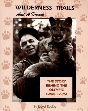 <strong>Wilderness Trails and a Dream</strong>, The Story behind the Olympic Game Farm, Lloyd Beebe, Olympic Graphic Arts, Forks