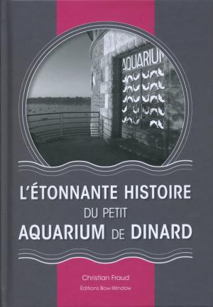<strong>L'étonnante histoire du Petit Aquarium de Dinard</strong>, Christian Fraud, Editions Bow-Window, Dinard, 2012