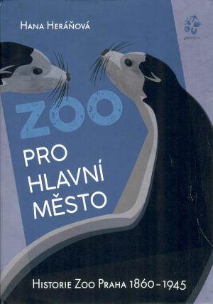 <strong>Zoo pro hlavni mesto, Historie Zoo Praha 1860-1945</strong>, Hana Heranova, Zoo Praha, Zoologicka zahrada hl. m. Prahy, 2021