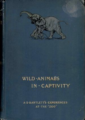 <strong>Wild Animals in Captivity</strong>, A. D. Bartlett's experiences at the zoo, Edward Bartlett, Chapman and Hall, London, 1898